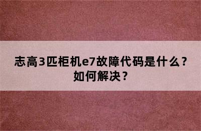志高3匹柜机e7故障代码是什么？如何解决？