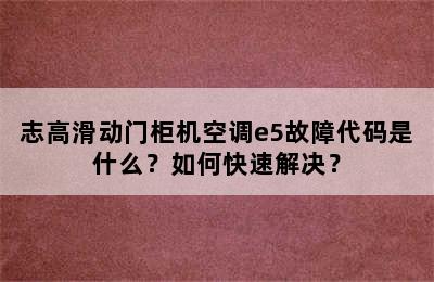 志高滑动门柜机空调e5故障代码是什么？如何快速解决？