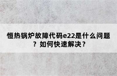 恒热锅炉故障代码e22是什么问题？如何快速解决？