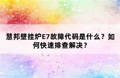 慧邦壁挂炉E7故障代码是什么？如何快速排查解决？