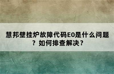 慧邦壁挂炉故障代码E0是什么问题？如何排查解决？