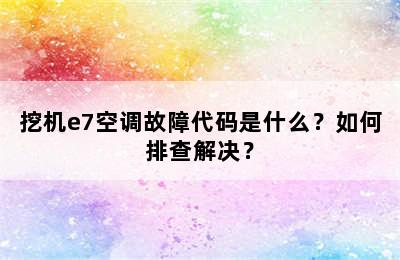 挖机e7空调故障代码是什么？如何排查解决？