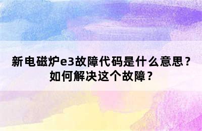 新电磁炉e3故障代码是什么意思？如何解决这个故障？