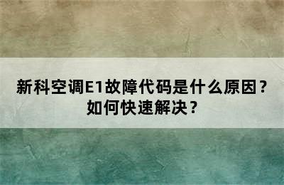 新科空调E1故障代码是什么原因？如何快速解决？