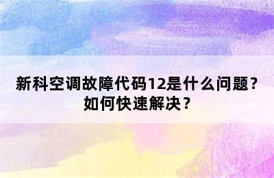 新科空调故障代码12是什么问题？如何快速解决？