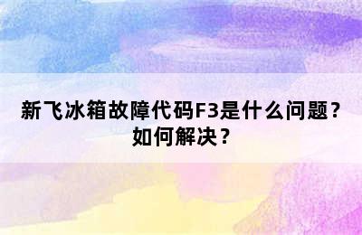 新飞冰箱故障代码F3是什么问题？如何解决？