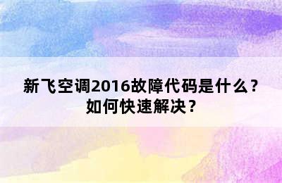 新飞空调2016故障代码是什么？如何快速解决？