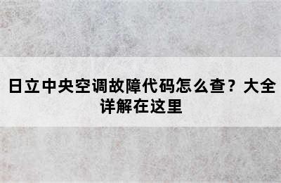 日立中央空调故障代码怎么查？大全详解在这里