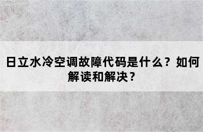 日立水冷空调故障代码是什么？如何解读和解决？