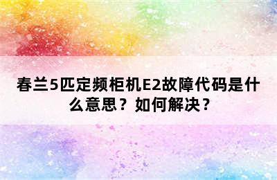 春兰5匹定频柜机E2故障代码是什么意思？如何解决？