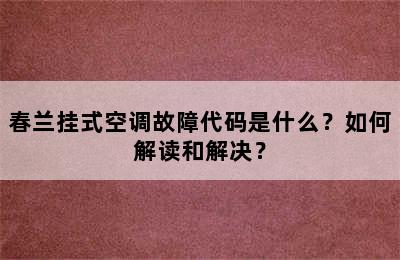 春兰挂式空调故障代码是什么？如何解读和解决？