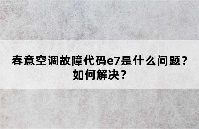春意空调故障代码e7是什么问题？如何解决？