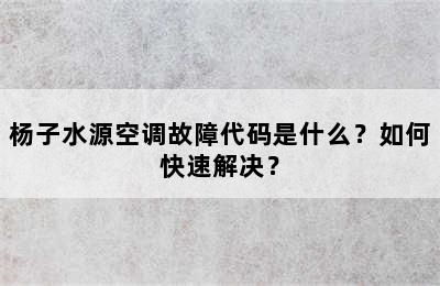 杨子水源空调故障代码是什么？如何快速解决？