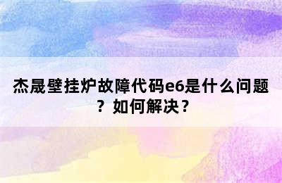 杰晟壁挂炉故障代码e6是什么问题？如何解决？