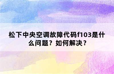 松下中央空调故障代码f103是什么问题？如何解决？