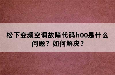 松下变频空调故障代码h00是什么问题？如何解决？