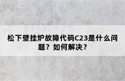 松下壁挂炉故障代码C23是什么问题？如何解决？