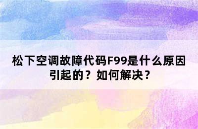 松下空调故障代码F99是什么原因引起的？如何解决？