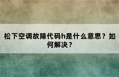 松下空调故障代码h是什么意思？如何解决？