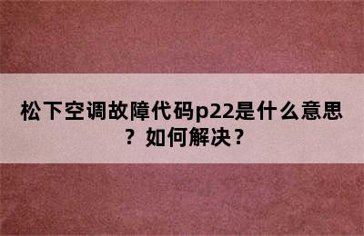 松下空调故障代码p22是什么意思？如何解决？