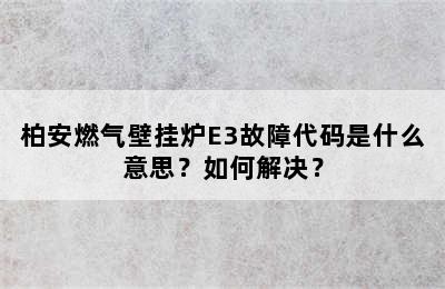 柏安燃气壁挂炉E3故障代码是什么意思？如何解决？