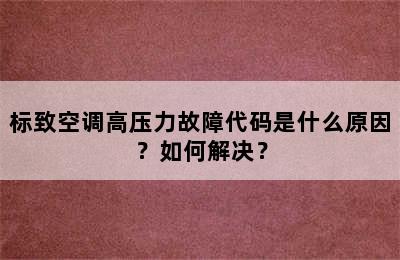 标致空调高压力故障代码是什么原因？如何解决？