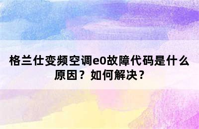 格兰仕变频空调e0故障代码是什么原因？如何解决？