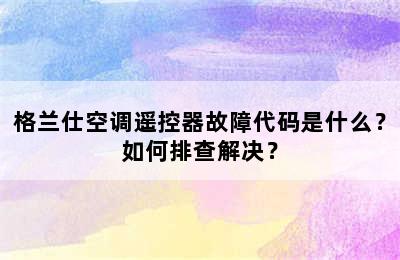 格兰仕空调遥控器故障代码是什么？如何排查解决？