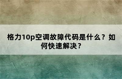 格力10p空调故障代码是什么？如何快速解决？