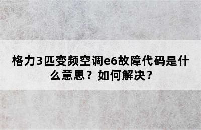 格力3匹变频空调e6故障代码是什么意思？如何解决？