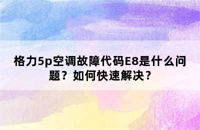 格力5p空调故障代码E8是什么问题？如何快速解决？