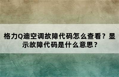 格力Q迪空调故障代码怎么查看？显示故障代码是什么意思？