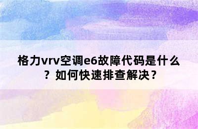 格力vrv空调e6故障代码是什么？如何快速排查解决？