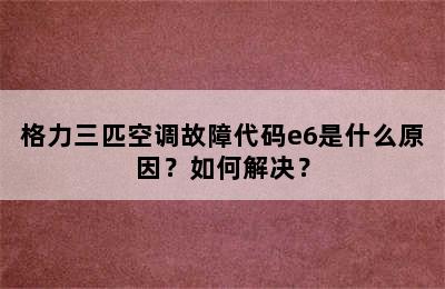 格力三匹空调故障代码e6是什么原因？如何解决？