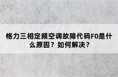 格力三相定频空调故障代码F0是什么原因？如何解决？
