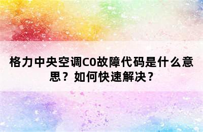 格力中央空调C0故障代码是什么意思？如何快速解决？