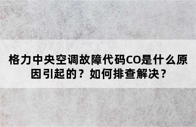 格力中央空调故障代码CO是什么原因引起的？如何排查解决？