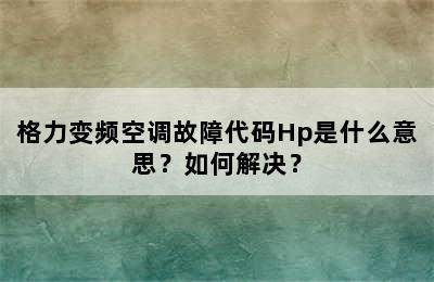 格力变频空调故障代码Hp是什么意思？如何解决？