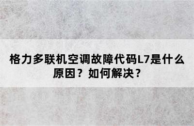 格力多联机空调故障代码L7是什么原因？如何解决？