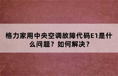 格力家用中央空调故障代码E1是什么问题？如何解决？