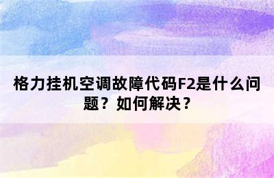 格力挂机空调故障代码F2是什么问题？如何解决？