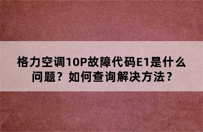 格力空调10P故障代码E1是什么问题？如何查询解决方法？