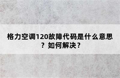 格力空调120故障代码是什么意思？如何解决？