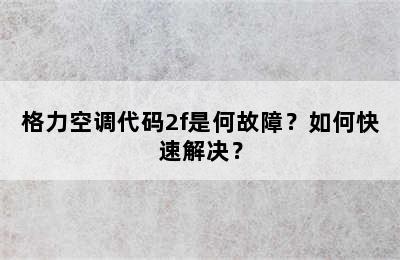 格力空调代码2f是何故障？如何快速解决？