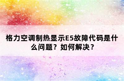 格力空调制热显示E5故障代码是什么问题？如何解决？