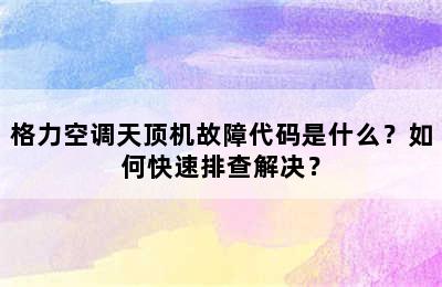 格力空调天顶机故障代码是什么？如何快速排查解决？