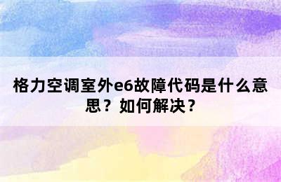格力空调室外e6故障代码是什么意思？如何解决？