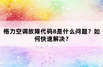 格力空调故障代码8是什么问题？如何快速解决？