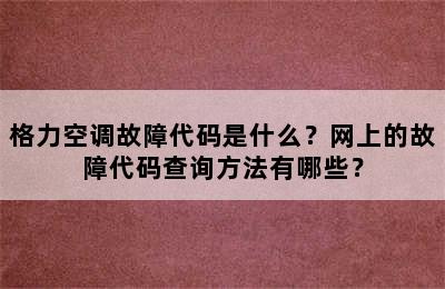 格力空调故障代码是什么？网上的故障代码查询方法有哪些？