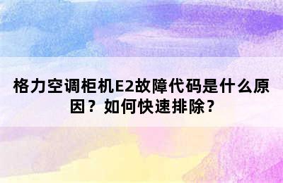 格力空调柜机E2故障代码是什么原因？如何快速排除？